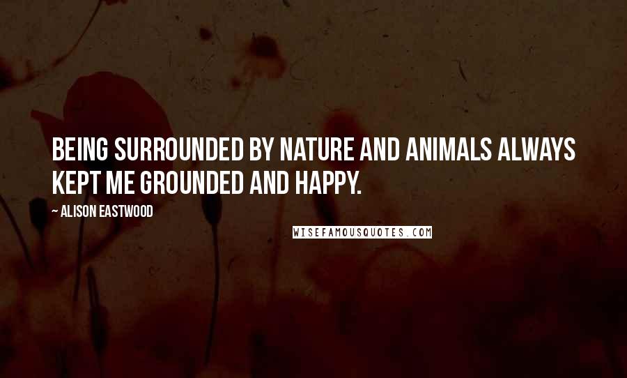 Alison Eastwood Quotes: Being surrounded by nature and animals always kept me grounded and happy.