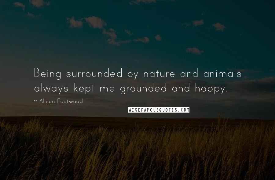 Alison Eastwood Quotes: Being surrounded by nature and animals always kept me grounded and happy.