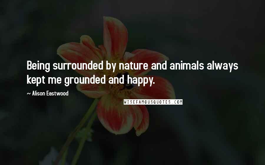 Alison Eastwood Quotes: Being surrounded by nature and animals always kept me grounded and happy.