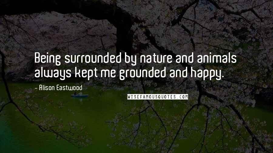 Alison Eastwood Quotes: Being surrounded by nature and animals always kept me grounded and happy.