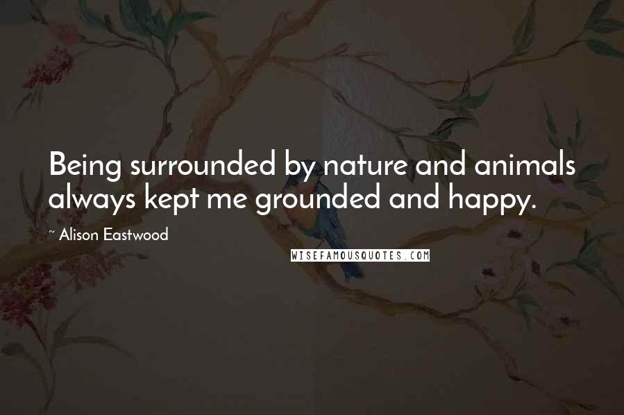 Alison Eastwood Quotes: Being surrounded by nature and animals always kept me grounded and happy.