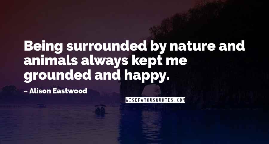 Alison Eastwood Quotes: Being surrounded by nature and animals always kept me grounded and happy.