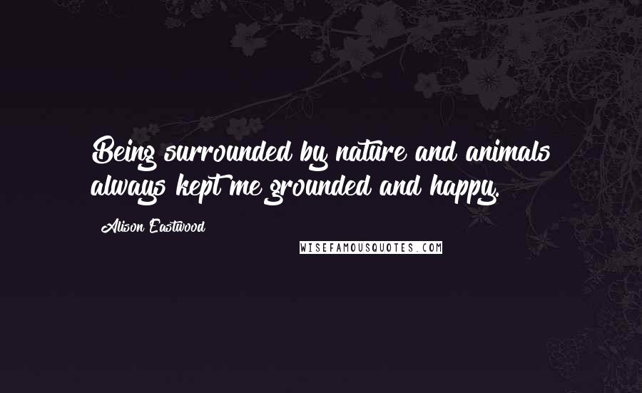 Alison Eastwood Quotes: Being surrounded by nature and animals always kept me grounded and happy.