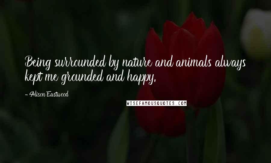 Alison Eastwood Quotes: Being surrounded by nature and animals always kept me grounded and happy.