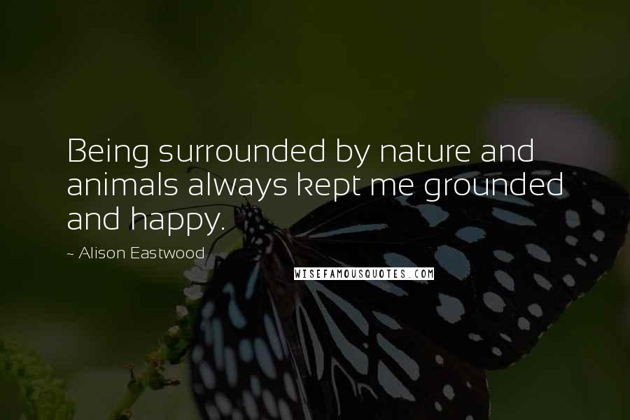 Alison Eastwood Quotes: Being surrounded by nature and animals always kept me grounded and happy.