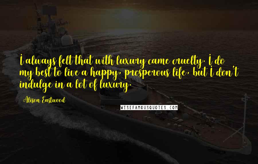 Alison Eastwood Quotes: I always felt that with luxury came cruelty. I do my best to live a happy, prosperous life, but I don't indulge in a lot of luxury.