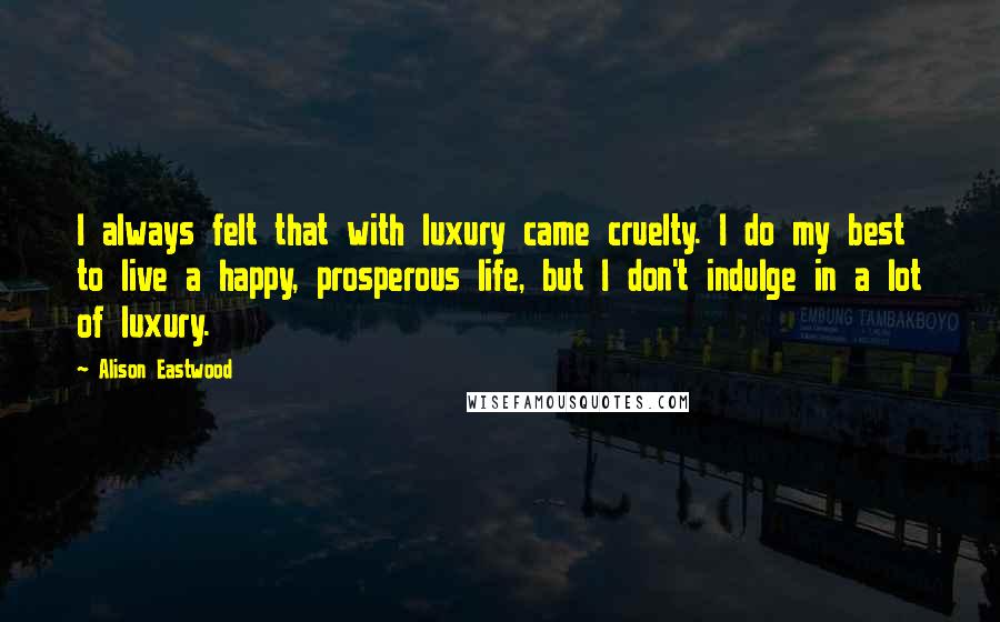 Alison Eastwood Quotes: I always felt that with luxury came cruelty. I do my best to live a happy, prosperous life, but I don't indulge in a lot of luxury.