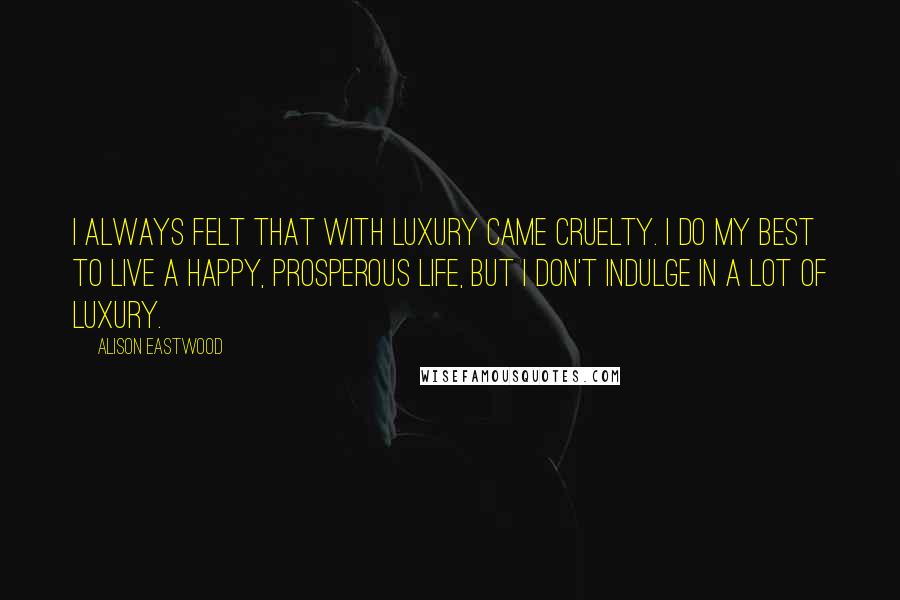 Alison Eastwood Quotes: I always felt that with luxury came cruelty. I do my best to live a happy, prosperous life, but I don't indulge in a lot of luxury.