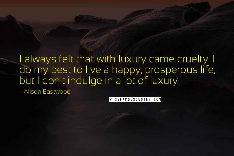 Alison Eastwood Quotes: I always felt that with luxury came cruelty. I do my best to live a happy, prosperous life, but I don't indulge in a lot of luxury.