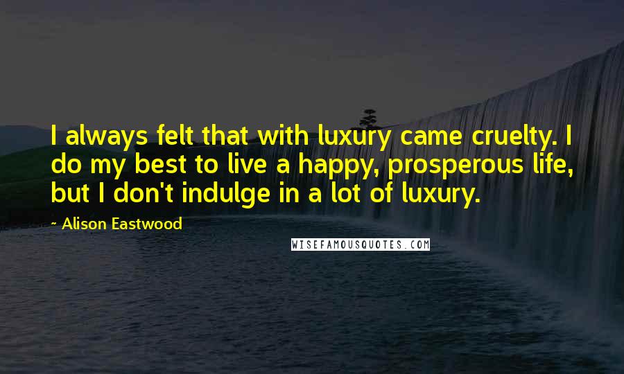 Alison Eastwood Quotes: I always felt that with luxury came cruelty. I do my best to live a happy, prosperous life, but I don't indulge in a lot of luxury.