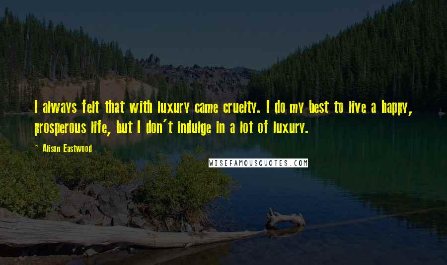 Alison Eastwood Quotes: I always felt that with luxury came cruelty. I do my best to live a happy, prosperous life, but I don't indulge in a lot of luxury.