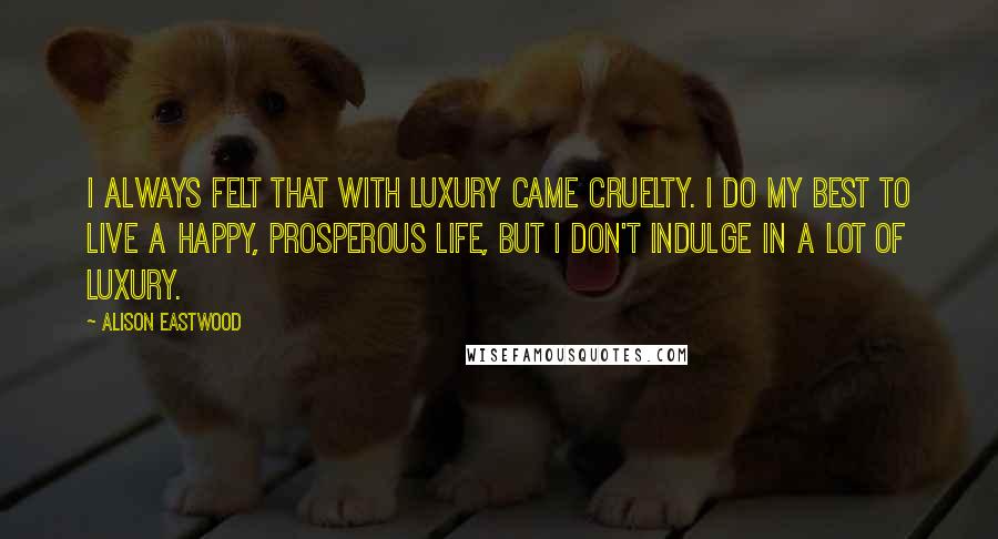 Alison Eastwood Quotes: I always felt that with luxury came cruelty. I do my best to live a happy, prosperous life, but I don't indulge in a lot of luxury.