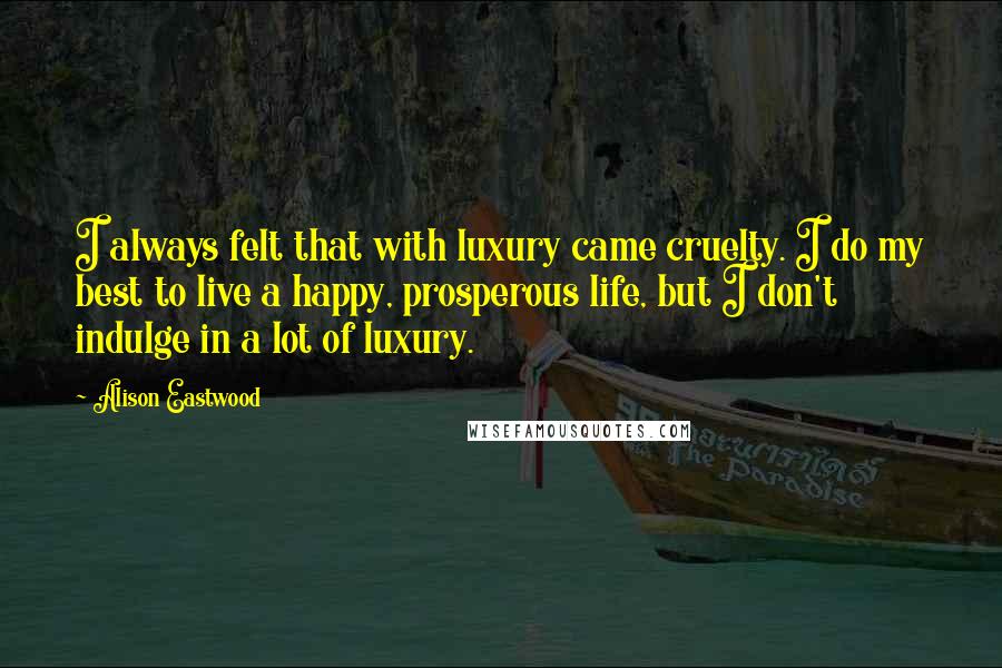 Alison Eastwood Quotes: I always felt that with luxury came cruelty. I do my best to live a happy, prosperous life, but I don't indulge in a lot of luxury.