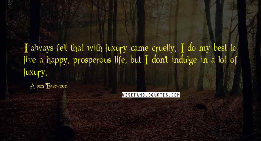 Alison Eastwood Quotes: I always felt that with luxury came cruelty. I do my best to live a happy, prosperous life, but I don't indulge in a lot of luxury.