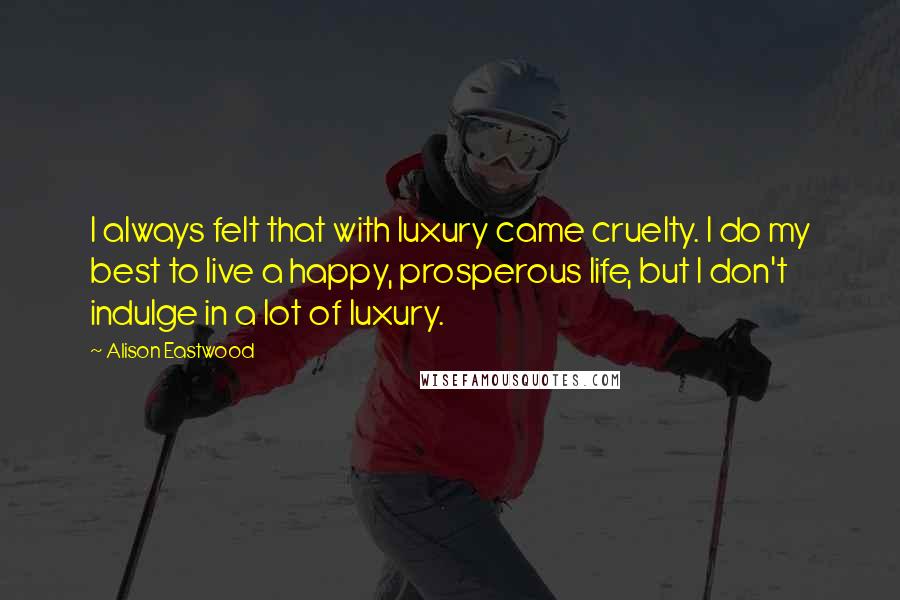 Alison Eastwood Quotes: I always felt that with luxury came cruelty. I do my best to live a happy, prosperous life, but I don't indulge in a lot of luxury.