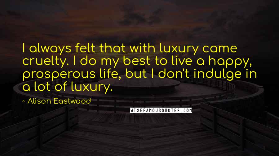 Alison Eastwood Quotes: I always felt that with luxury came cruelty. I do my best to live a happy, prosperous life, but I don't indulge in a lot of luxury.