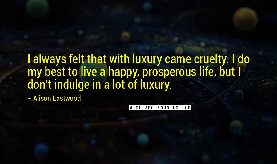 Alison Eastwood Quotes: I always felt that with luxury came cruelty. I do my best to live a happy, prosperous life, but I don't indulge in a lot of luxury.