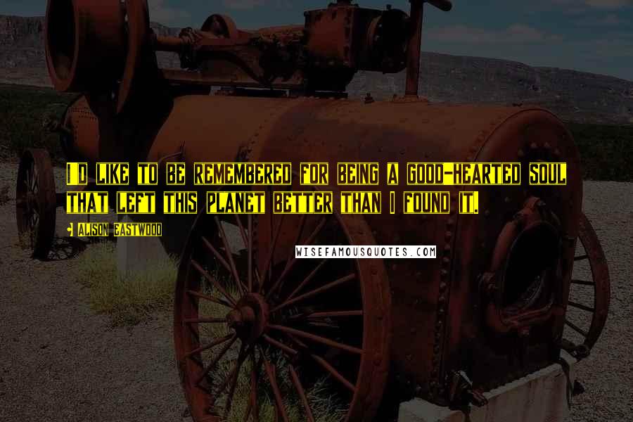 Alison Eastwood Quotes: I'd like to be remembered for being a good-hearted soul that left this planet better than I found it.
