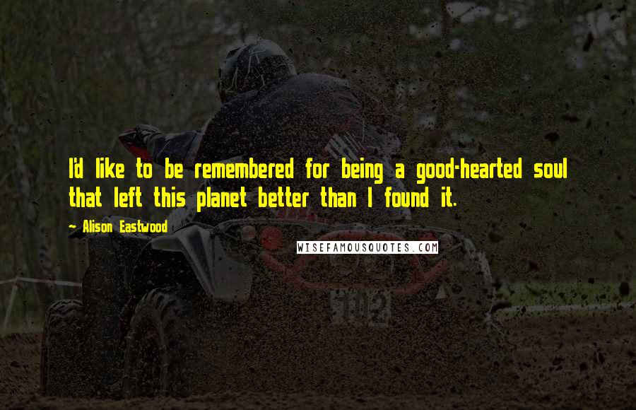 Alison Eastwood Quotes: I'd like to be remembered for being a good-hearted soul that left this planet better than I found it.