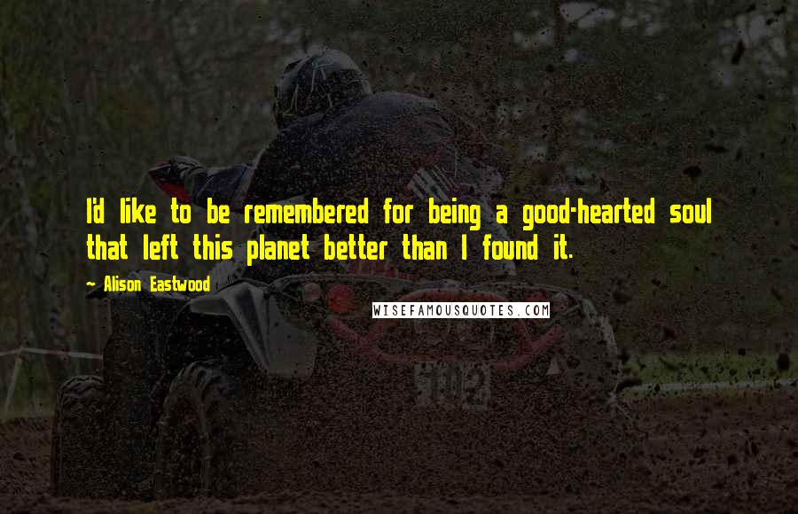 Alison Eastwood Quotes: I'd like to be remembered for being a good-hearted soul that left this planet better than I found it.