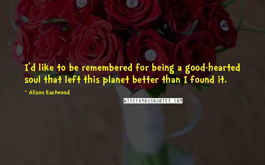 Alison Eastwood Quotes: I'd like to be remembered for being a good-hearted soul that left this planet better than I found it.
