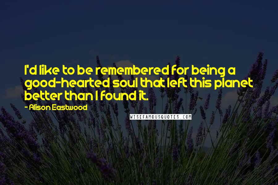 Alison Eastwood Quotes: I'd like to be remembered for being a good-hearted soul that left this planet better than I found it.