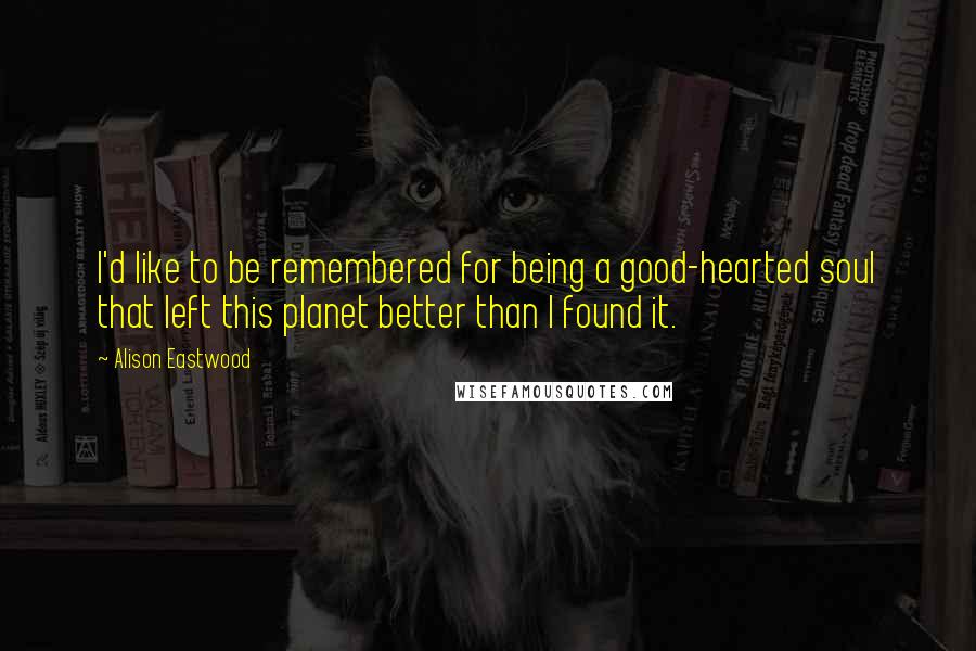 Alison Eastwood Quotes: I'd like to be remembered for being a good-hearted soul that left this planet better than I found it.