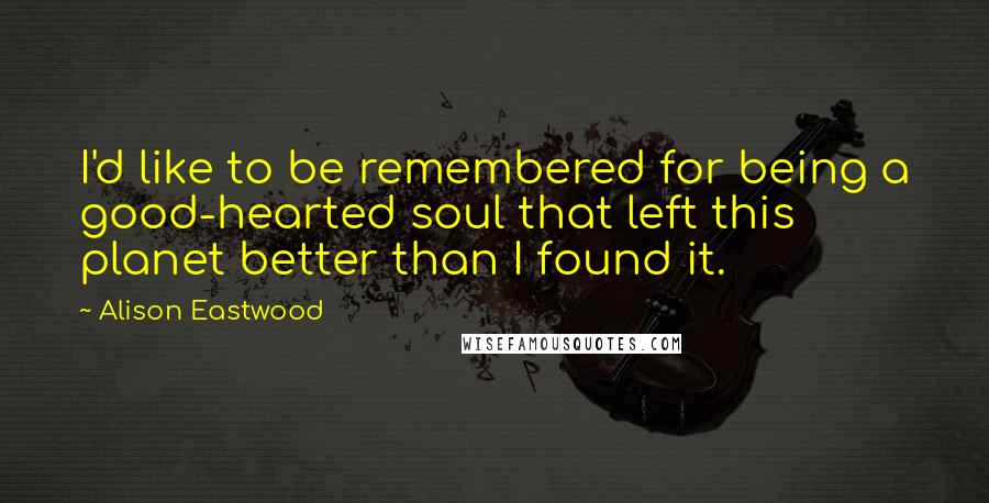 Alison Eastwood Quotes: I'd like to be remembered for being a good-hearted soul that left this planet better than I found it.