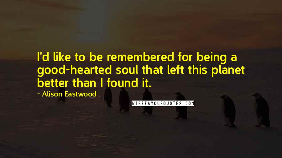 Alison Eastwood Quotes: I'd like to be remembered for being a good-hearted soul that left this planet better than I found it.