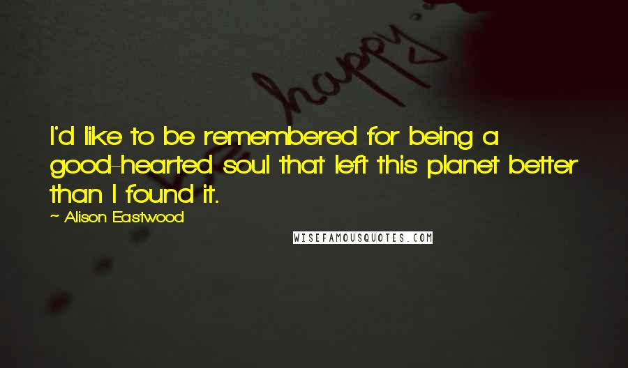 Alison Eastwood Quotes: I'd like to be remembered for being a good-hearted soul that left this planet better than I found it.