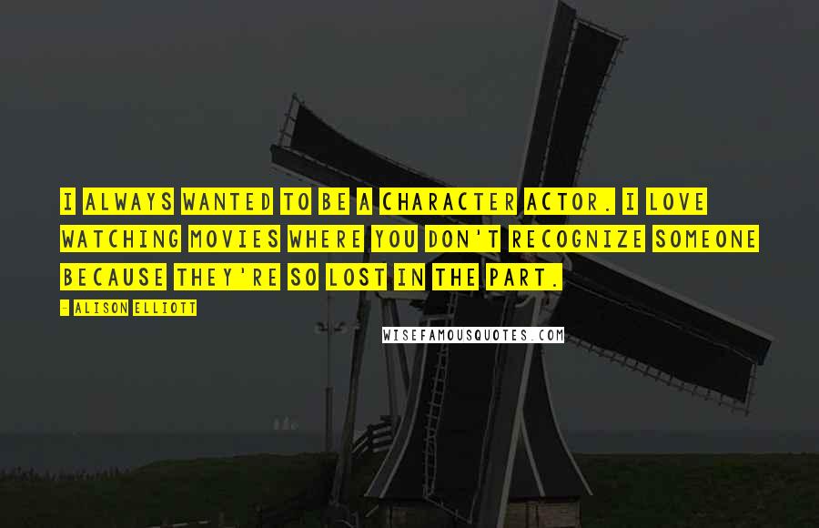 Alison Elliott Quotes: I always wanted to be a character actor. I love watching movies where you don't recognize someone because they're so lost in the part.