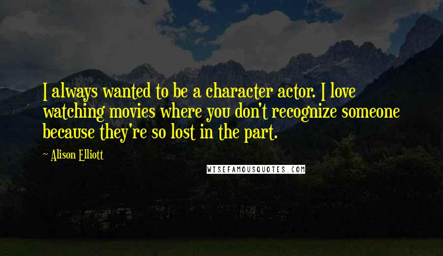 Alison Elliott Quotes: I always wanted to be a character actor. I love watching movies where you don't recognize someone because they're so lost in the part.