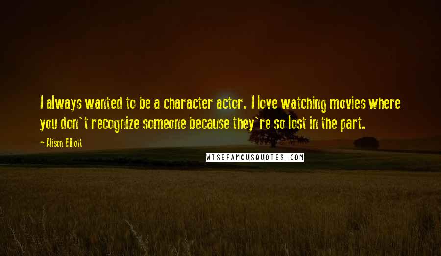 Alison Elliott Quotes: I always wanted to be a character actor. I love watching movies where you don't recognize someone because they're so lost in the part.