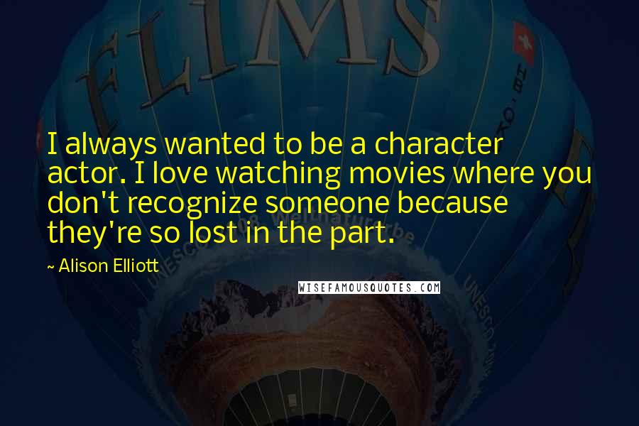 Alison Elliott Quotes: I always wanted to be a character actor. I love watching movies where you don't recognize someone because they're so lost in the part.