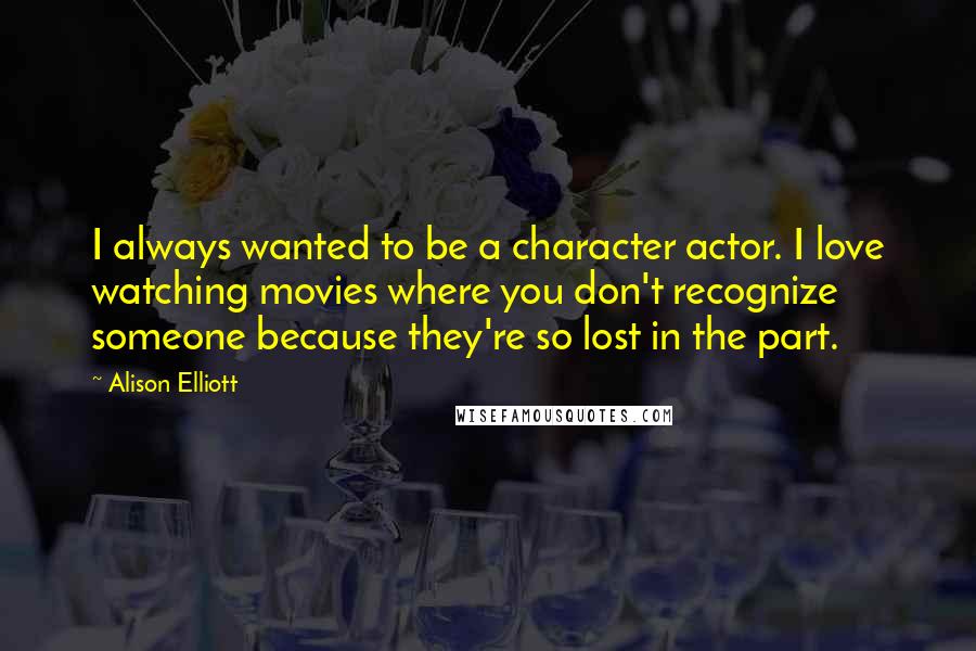 Alison Elliott Quotes: I always wanted to be a character actor. I love watching movies where you don't recognize someone because they're so lost in the part.