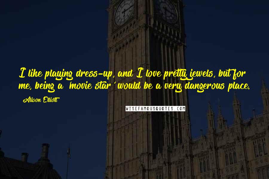 Alison Elliott Quotes: I like playing dress-up, and I love pretty jewels, but for me, being a 'movie star' would be a very dangerous place.