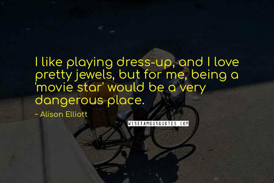 Alison Elliott Quotes: I like playing dress-up, and I love pretty jewels, but for me, being a 'movie star' would be a very dangerous place.