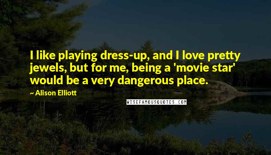 Alison Elliott Quotes: I like playing dress-up, and I love pretty jewels, but for me, being a 'movie star' would be a very dangerous place.