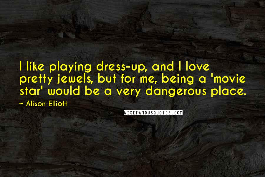 Alison Elliott Quotes: I like playing dress-up, and I love pretty jewels, but for me, being a 'movie star' would be a very dangerous place.