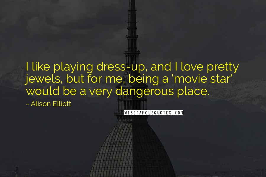 Alison Elliott Quotes: I like playing dress-up, and I love pretty jewels, but for me, being a 'movie star' would be a very dangerous place.