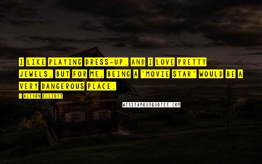 Alison Elliott Quotes: I like playing dress-up, and I love pretty jewels, but for me, being a 'movie star' would be a very dangerous place.