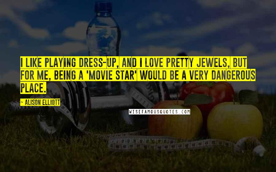 Alison Elliott Quotes: I like playing dress-up, and I love pretty jewels, but for me, being a 'movie star' would be a very dangerous place.