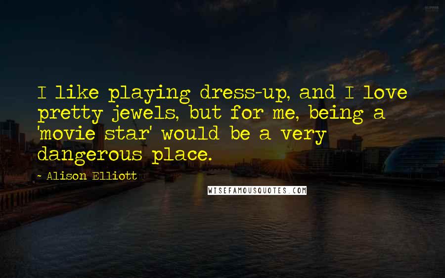 Alison Elliott Quotes: I like playing dress-up, and I love pretty jewels, but for me, being a 'movie star' would be a very dangerous place.