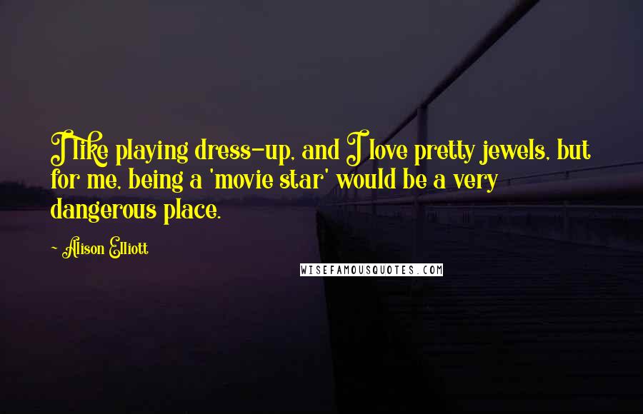 Alison Elliott Quotes: I like playing dress-up, and I love pretty jewels, but for me, being a 'movie star' would be a very dangerous place.