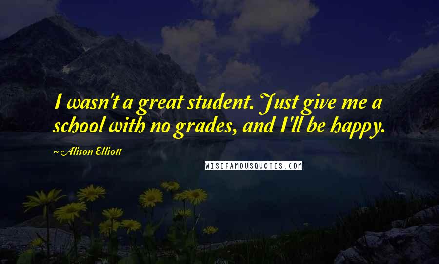 Alison Elliott Quotes: I wasn't a great student. Just give me a school with no grades, and I'll be happy.