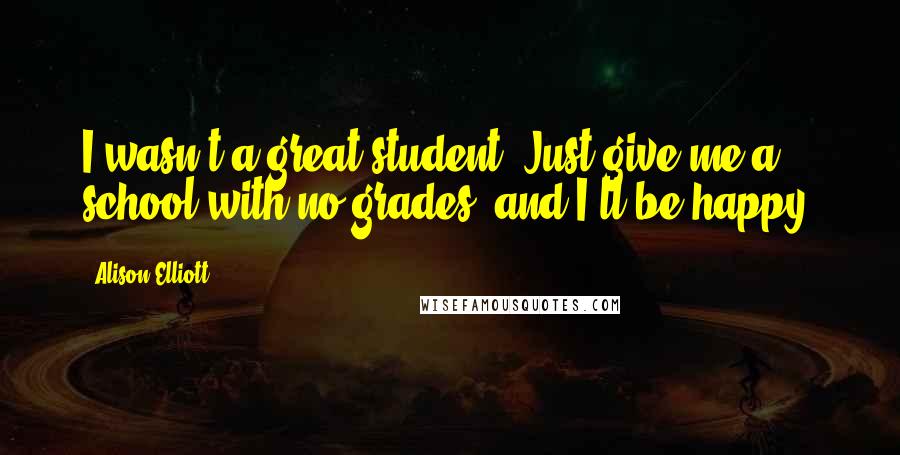 Alison Elliott Quotes: I wasn't a great student. Just give me a school with no grades, and I'll be happy.