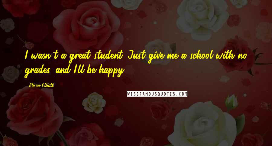 Alison Elliott Quotes: I wasn't a great student. Just give me a school with no grades, and I'll be happy.