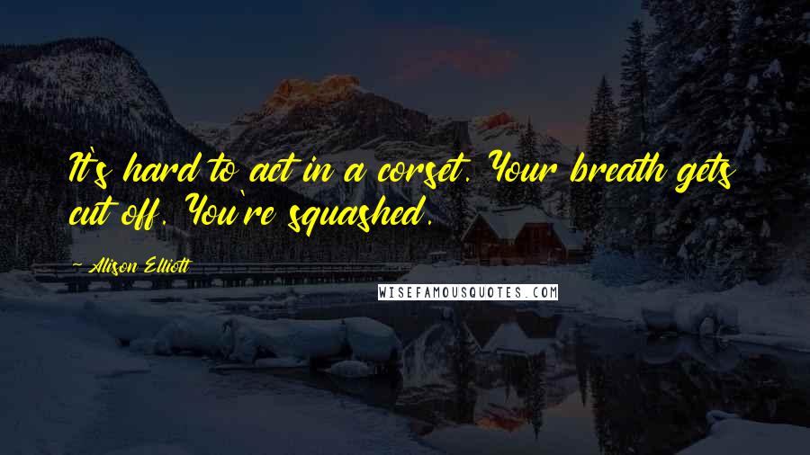 Alison Elliott Quotes: It's hard to act in a corset. Your breath gets cut off. You're squashed.