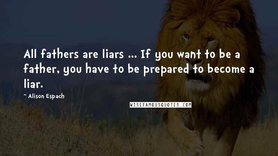 Alison Espach Quotes: All fathers are liars ... If you want to be a father, you have to be prepared to become a liar.