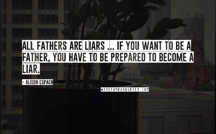 Alison Espach Quotes: All fathers are liars ... If you want to be a father, you have to be prepared to become a liar.